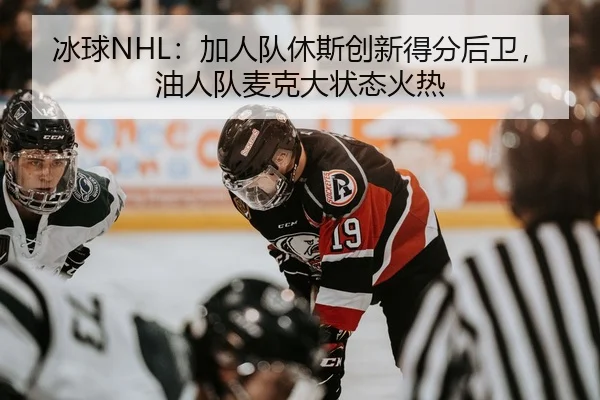 冰球NHL：加人队休斯创新得分后卫，油人队麦克大状态火热