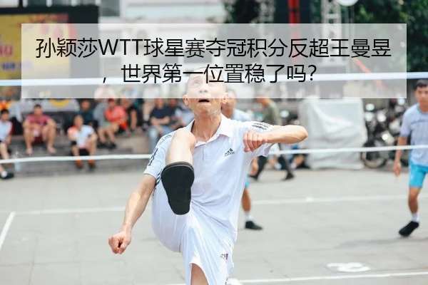 孙颖莎WTT球星赛夺冠积分反超王曼昱，世界第一位置稳了吗？