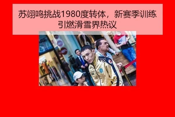 苏翊鸣挑战1980度转体，新赛季训练引燃滑雪界热议